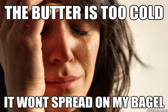 the butter is too cold it wont spread on my bagel - First World Problems