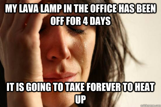 my lava lamp in the office has been off for 4 days it is goi - First World Problems