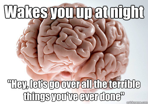 wakes you up at night hey lets go over all the terrible t - Scumbag Brain