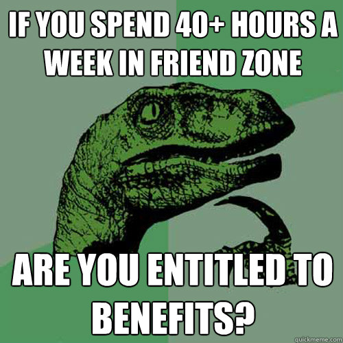 if you spend 40 hours a week in friend zone are you entitle - Philosoraptor