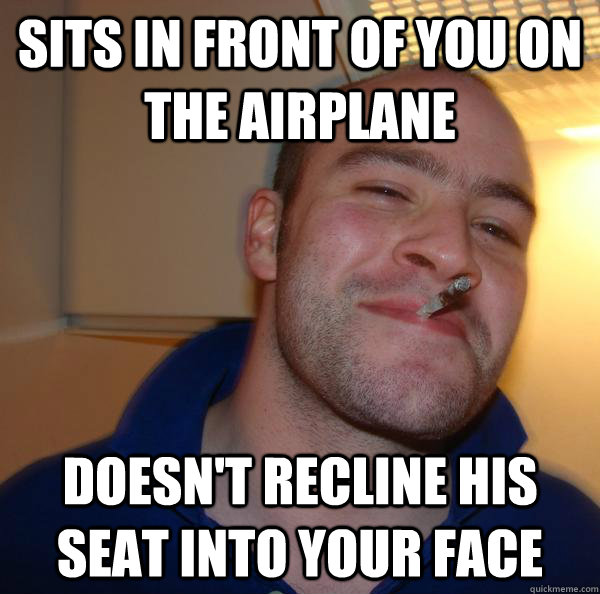 sits in front of you on the airplane doesnt recline his sea - Good Guy Greg