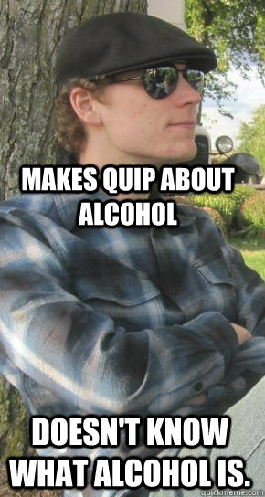makes quip about alcohol doesnt know what alcohol is - Scumbag hat wearer