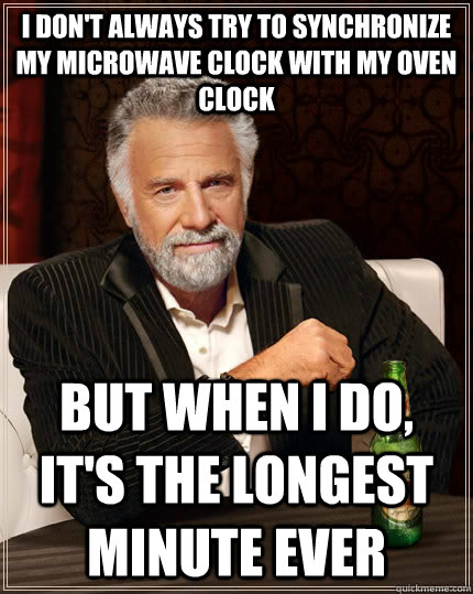 i dont always try to synchronize my microwave clock with my - The Most Interesting Man In The World