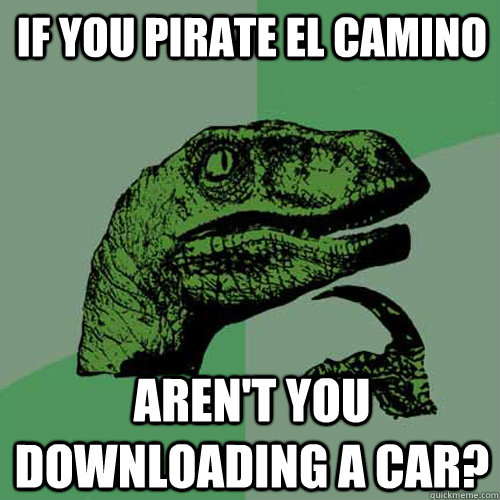 if you pirate el camino arent you downloading a car - Philosoraptor