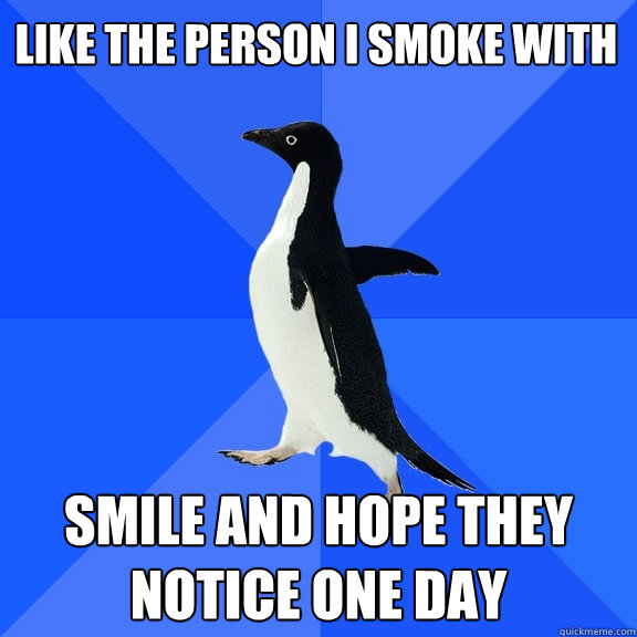 like the person i smoke with smile and hope they notice one - Socially Awkward Penguin