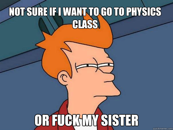 not sure if i want to go to physics class or fuck my sister - Futurama Fry
