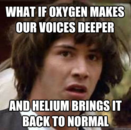what if oxygen makes our voices deeper and helium brings it - conspiracy keanu