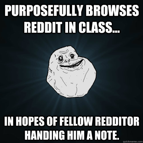 purposefully browses reddit in class in hopes of fellow r - Forever Alone