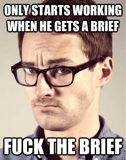 only starts working when he gets a brief fuck the brief - Junior Art Director