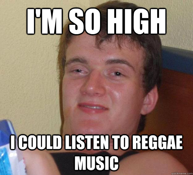 im so high i could listen to reggae music - 10 Guy