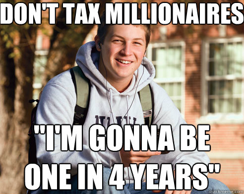 dont tax millionaires im gonna be one in 4 years - College Freshman