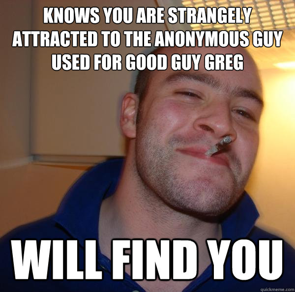 knows you are strangely attracted to the anonymous guy used - Good Guy Greg