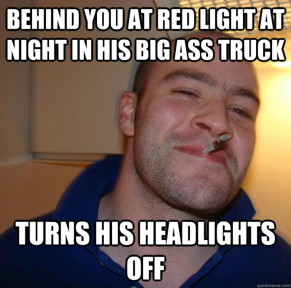 behind you at red light at night in his big ass truck turns - Good Guy Greg