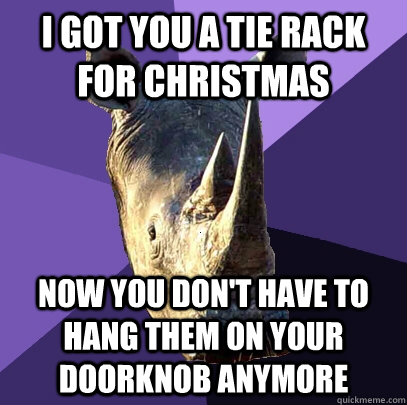 i got you a tie rack for christmas now you dont have to han - Sexually Oblivious Rhino