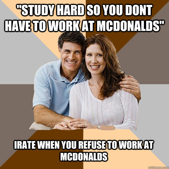 study hard so you dont have to work at mcdonalds irate whe - Scumbag Parents