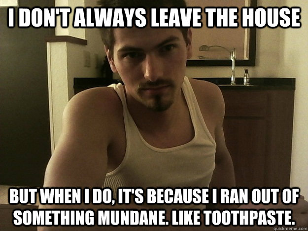 i dont always leave the house but when i do its because i - Most Uninteresting Man
