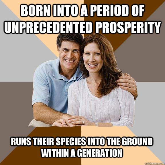 born into a period of unprecedented prosperity runs their sp - Scumbag Parents