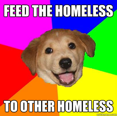 feed the homeless to other homeless - Advice Dog
