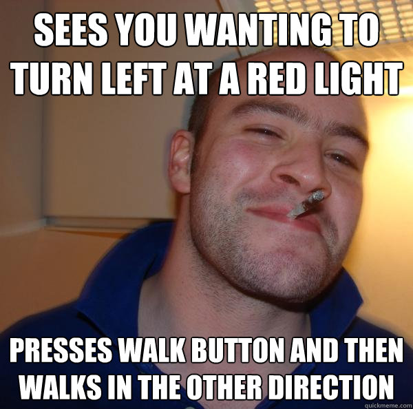 sees you wanting to turn left at a red light presses walk bu - Good Guy Greg