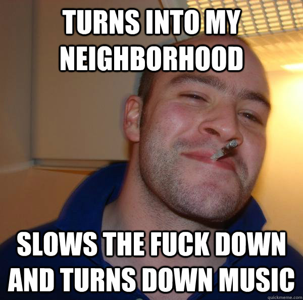 turns into my neighborhood slows the fuck down and turns dow - Good Guy Greg