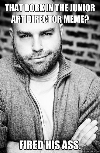 that dork in the junior art director meme fired his ass - Creative Director