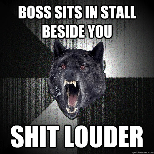 boss sits in stall beside you shit louder - Insanity Wolf