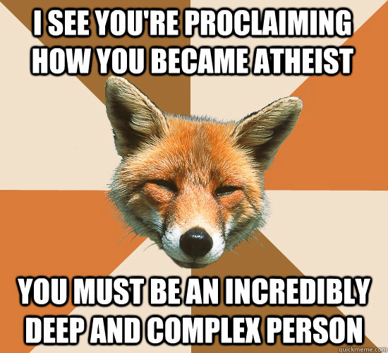 i see youre proclaiming how you became atheist you must be - Condescending Fox