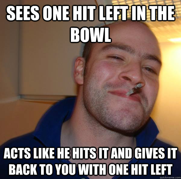 sees one hit left in the bowl acts like he hits it and gives - Good Guy Greg
