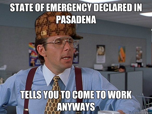 state of emergency declared in pasadena tells you to come to - Scumbag Boss
