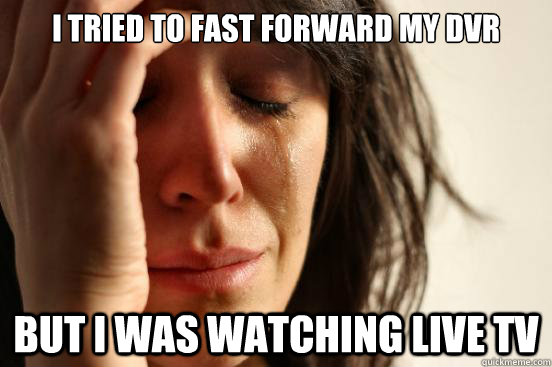 i tried to fast forward my dvr but i was watching live tv - First World Problems
