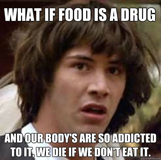 what if food is a drug and our bodys are so addicted to it - conspiracy keanu