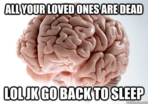 all your loved ones are dead lol jk go back to sleep - Scumbag Brain
