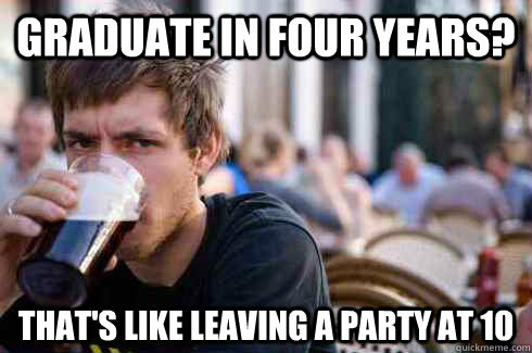 graduate in four years thats like leaving a party at 10 - Lazy College Senior