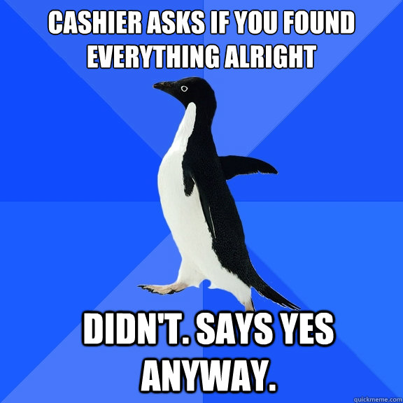 cashier asks if you found everything alright didnt says y - Socially Awkward Penguin