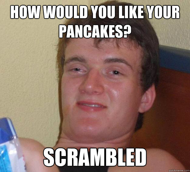 how would you like your pancakes scrambled - 10 Guy