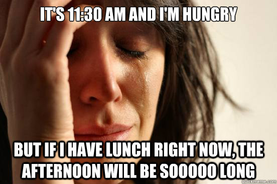 its 1130 am and im hungry but if i have lunch right now - First World Problems