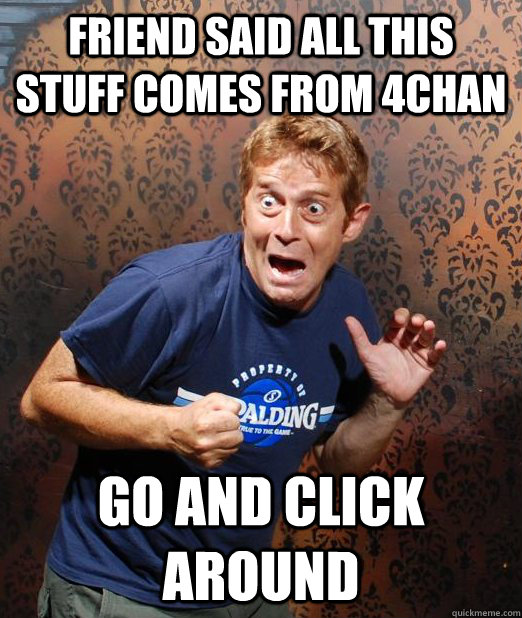 friend said all this stuff comes from 4chan go and click aro - Scared $h1tless