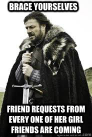 brace yourselves friend requests from every one of her girl - Brace Yourselves