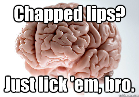 chapped lips just lick em bro - Scumbag Brain