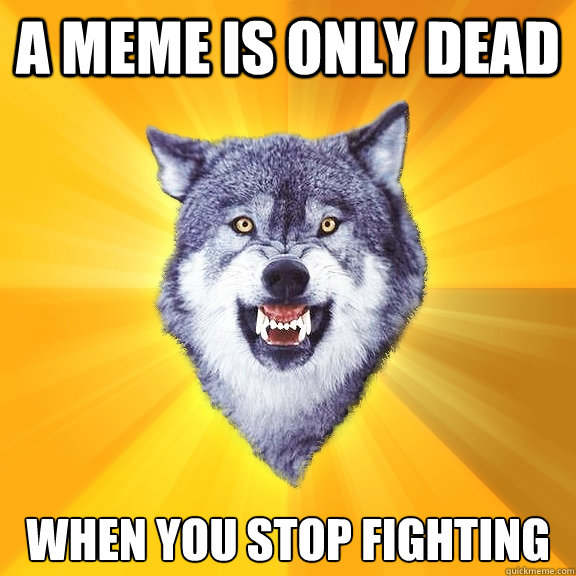 a meme is only dead when you stop fighting - Courage Wolf