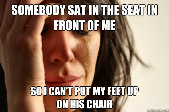 somebody sat in the seat in front of me so i cant put my fe - First World Problems