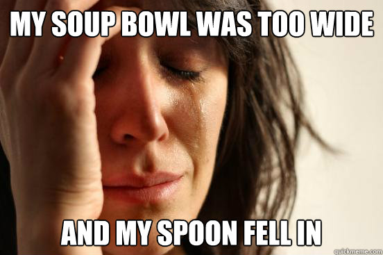 my soup bowl was too wide and my spoon fell in - FirstWorldProblems