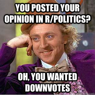 you posted your opinion in rpolitics oh you wanted downvo - Creepy Wonka