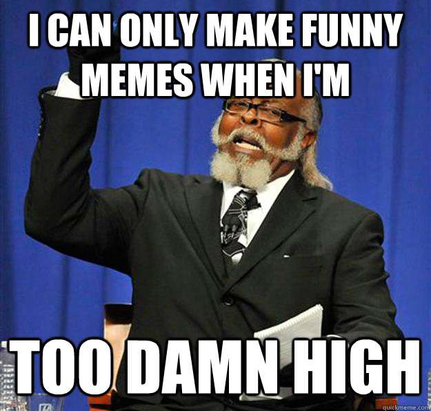 i can only make funny memes when im too damn high - Jimmy McMillan