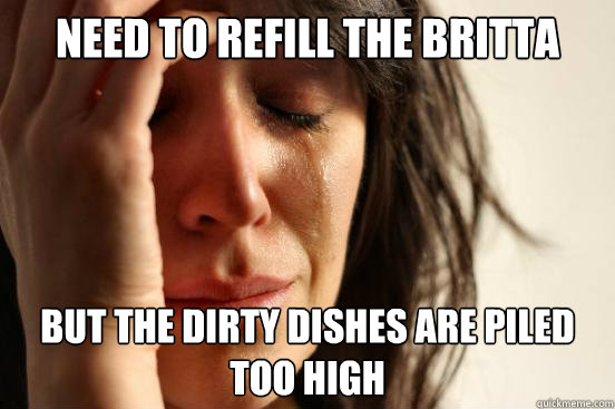 need to refill the britta filter but the dirty dishes are pi - First World Problems