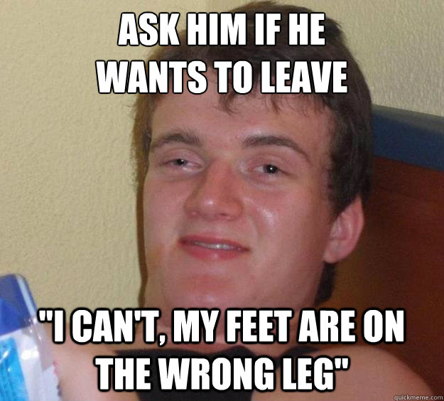 ask him if he wants to leave i cant my feet are on the w - 10 Guy