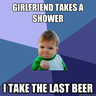 girlfriend takes a shower i take the last beer - Success Kid