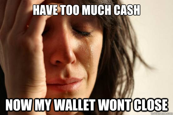 have too much cash now my wallet wont close - First World Problems