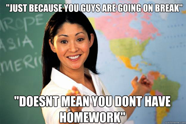 just because you guys are going on break doesnt mean you - Unhelpful High School Teacher