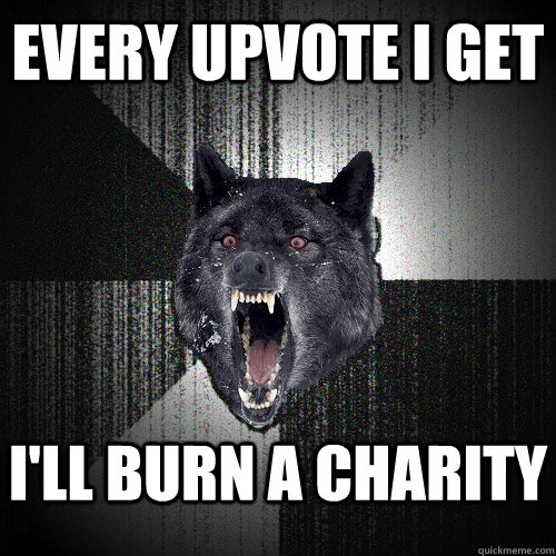 every upvote i get ill burn a charity - Insanity Wolf